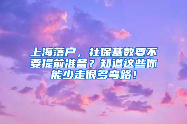 上海落戶，社?；鶖?shù)要不要提前準(zhǔn)備？知道這些你能少走很多彎路！