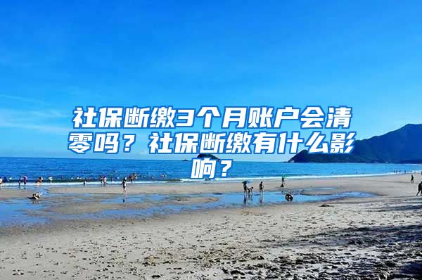 社保斷繳3個月賬戶會清零嗎？社保斷繳有什么影響？