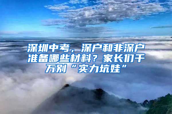 深圳中考，深戶和非深戶準備哪些材料？家長們千萬別“實力坑娃”