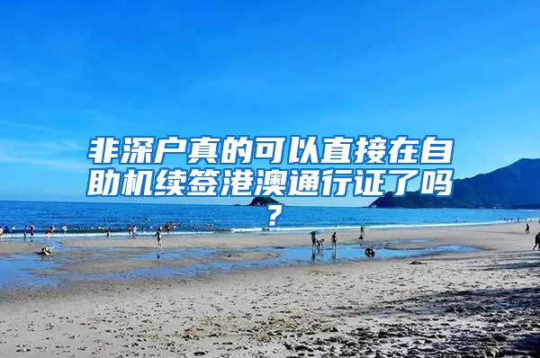 非深戶真的可以直接在自助機續(xù)簽港澳通行證了嗎？