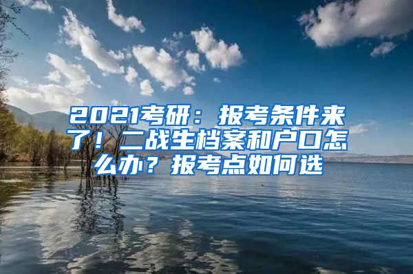 2021考研：報考條件來了！二戰(zhàn)生檔案和戶口怎么辦？報考點(diǎn)如何選