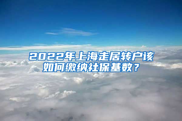 2022年上海走居轉(zhuǎn)戶該如何繳納社?；鶖?shù)？