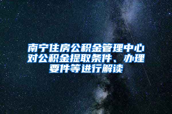 南寧住房公積金管理中心對公積金提取條件、辦理要件等進(jìn)行解讀