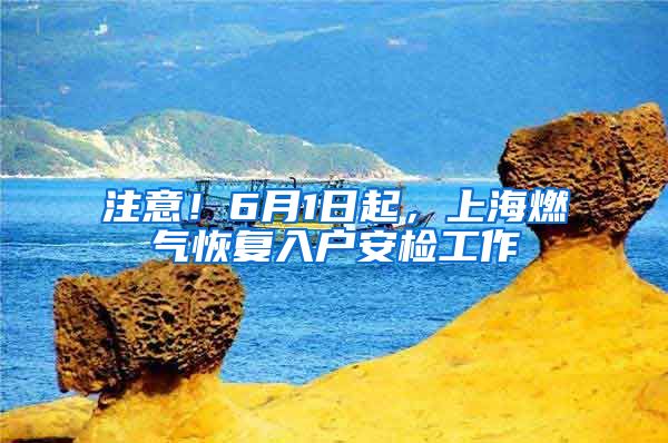 注意！6月1日起，上海燃?xì)饣謴?fù)入戶安檢工作