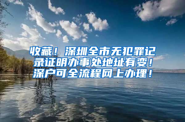 收藏！深圳全市無犯罪記錄證明辦事處地址有變！深戶可全流程網(wǎng)上辦理！