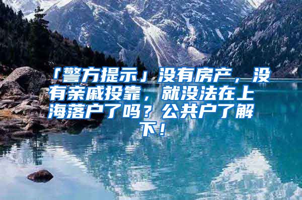 「警方提示」沒有房產(chǎn)，沒有親戚投靠，就沒法在上海落戶了嗎？公共戶了解下！