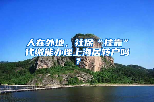 人在外地，社?！皰炜俊贝U能辦理上海居轉(zhuǎn)戶嗎？