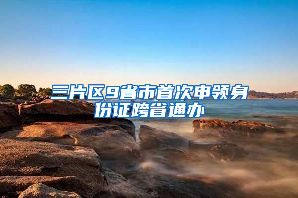 三片區(qū)9省市首次申領(lǐng)身份證跨省通辦