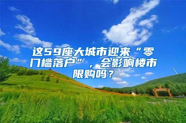 這59座大城市迎來“零門檻落戶”，會影響樓市限購嗎？