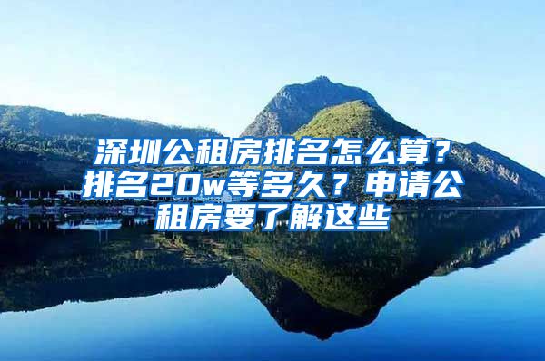 深圳公租房排名怎么算？排名20w等多久？申請公租房要了解這些