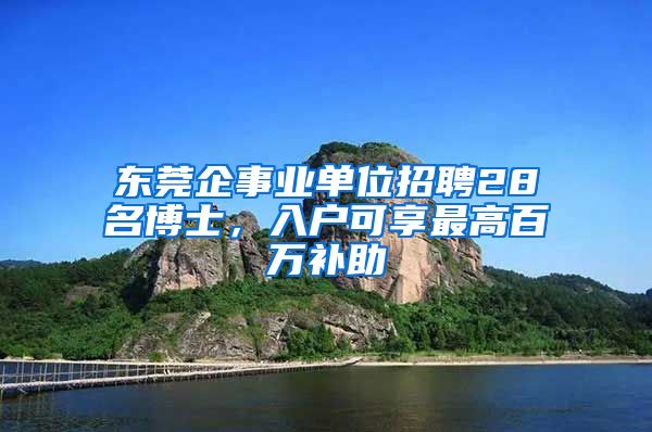 東莞企事業(yè)單位招聘28名博士，入戶可享最高百萬(wàn)補(bǔ)助