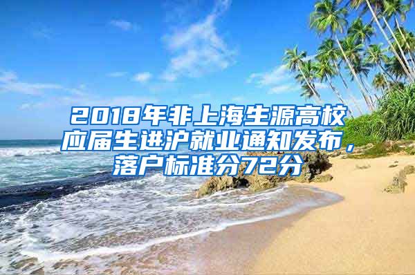 2018年非上海生源高校應(yīng)屆生進(jìn)滬就業(yè)通知發(fā)布，落戶標(biāo)準(zhǔn)分72分