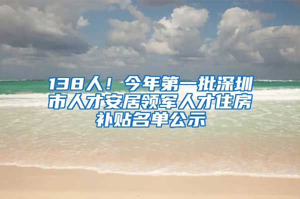 138人！今年第一批深圳市人才安居領(lǐng)軍人才住房補(bǔ)貼名單公示