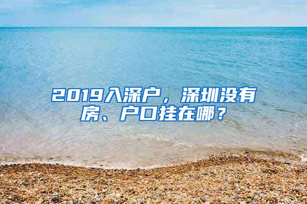 2019入深戶，深圳沒有房、戶口掛在哪？