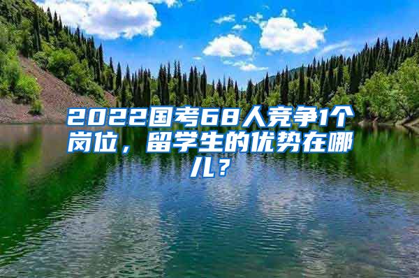 2022國考68人競爭1個崗位，留學(xué)生的優(yōu)勢在哪兒？