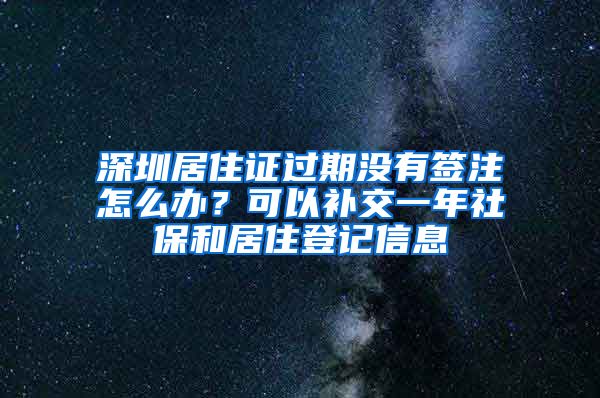 深圳居住證過期沒有簽注怎么辦？可以補交一年社保和居住登記信息