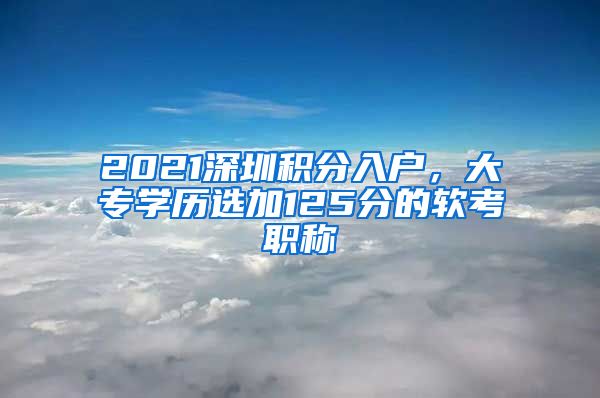 2021深圳積分入戶，大專學歷選加125分的軟考職稱