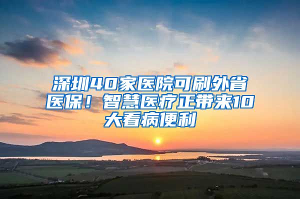 深圳40家醫(yī)院可刷外省醫(yī)保！智慧醫(yī)療正帶來10大看病便利