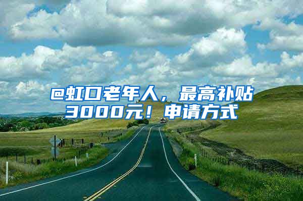 @虹口老年人，最高補(bǔ)貼3000元！申請(qǐng)方式→