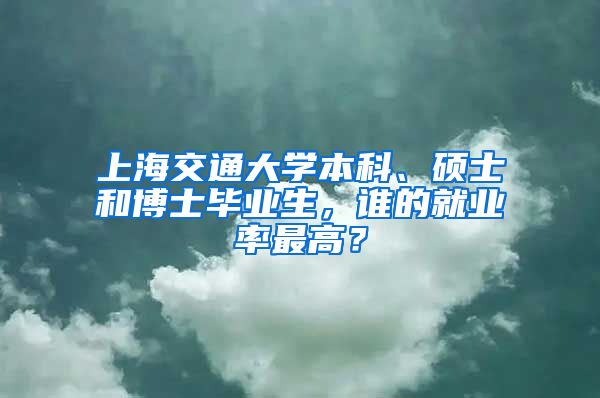 上海交通大學(xué)本科、碩士和博士畢業(yè)生，誰的就業(yè)率最高？