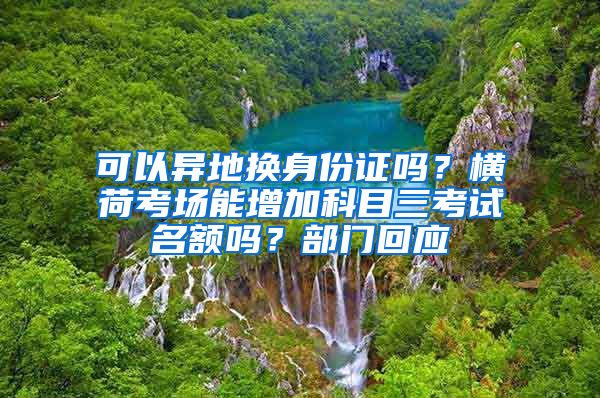 可以異地?fù)Q身份證嗎？橫荷考場能增加科目三考試名額嗎？部門回應(yīng)