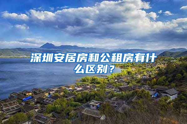 深圳安居房和公租房有什么區(qū)別？