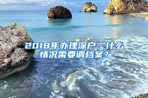 2018年辦理深戶(hù)，什么情況需要調(diào)檔案？