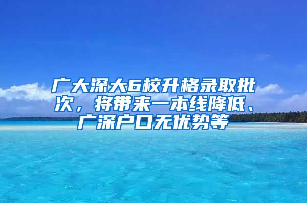 廣大深大6校升格錄取批次，將帶來(lái)一本線降低、廣深戶(hù)口無(wú)優(yōu)勢(shì)等