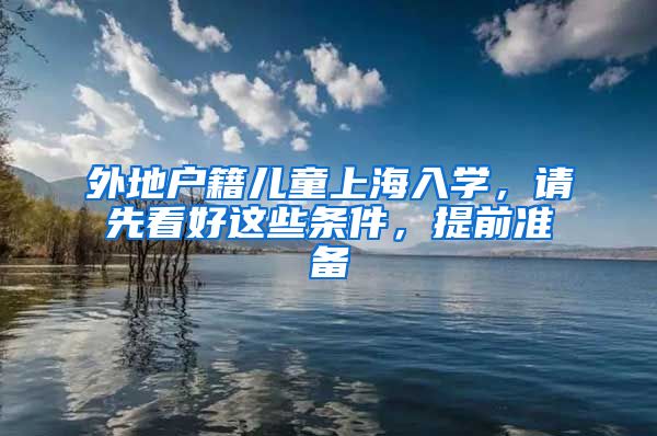 外地戶籍兒童上海入學(xué)，請(qǐng)先看好這些條件，提前準(zhǔn)備