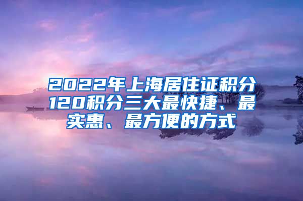 2022年上海居住證積分120積分三大最快捷、最實(shí)惠、最方便的方式