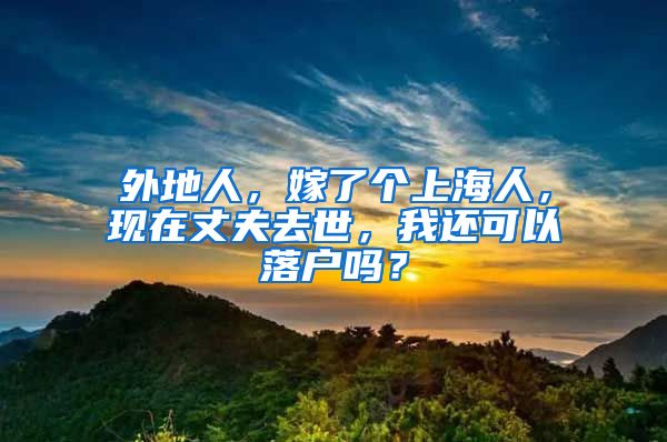 外地人，嫁了個(gè)上海人，現(xiàn)在丈夫去世，我還可以落戶嗎？