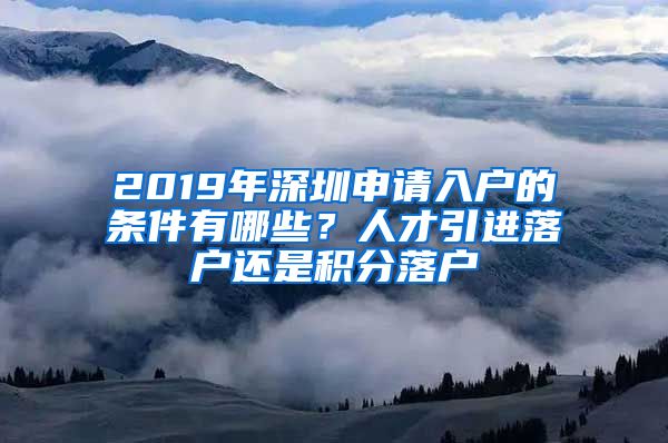 2019年深圳申請入戶的條件有哪些？人才引進落戶還是積分落戶