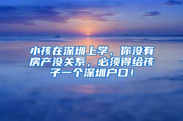 小孩在深圳上學，你沒有房產沒關系，必須得給孩子一個深圳戶口！