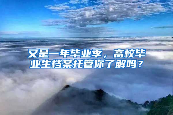 又是一年畢業(yè)季，高校畢業(yè)生檔案托管你了解嗎？