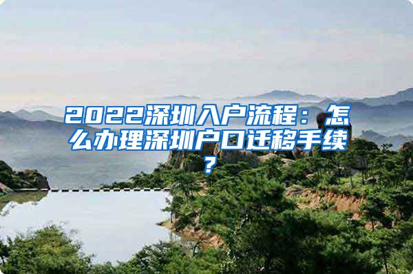 2022深圳入戶流程：怎么辦理深圳戶口遷移手續(xù)？