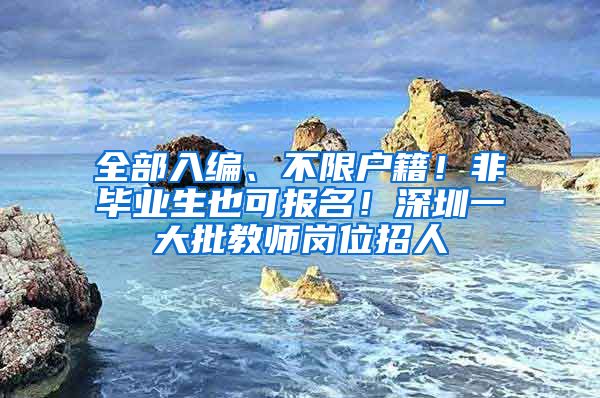 全部入編、不限戶籍！非畢業(yè)生也可報名！深圳一大批教師崗位招人