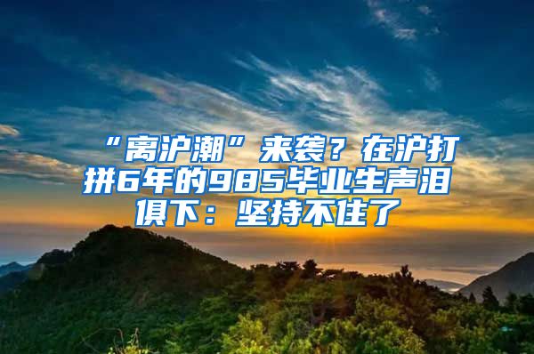 “離滬潮”來襲？在滬打拼6年的985畢業(yè)生聲淚俱下：堅持不住了