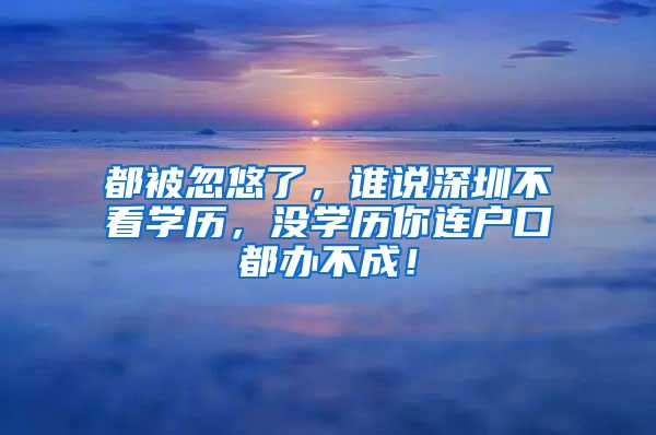 都被忽悠了，誰說深圳不看學歷，沒學歷你連戶口都辦不成！