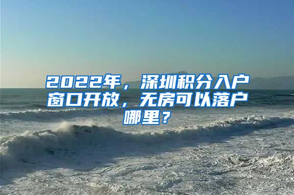 2022年，深圳積分入戶窗口開放，無房可以落戶哪里？