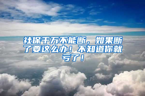 社保千萬不能斷，如果斷了要這么辦！不知道你就虧了！