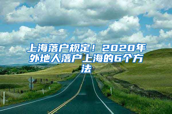 上海落戶規(guī)定！2020年外地人落戶上海的6個(gè)方法