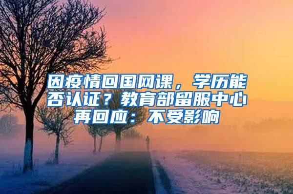 因疫情回國網課，學歷能否認證？教育部留服中心再回應：不受影響