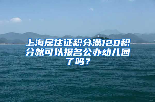 上海居住證積分滿120積分就可以報名公辦幼兒園了嗎？