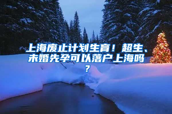 上海廢止計劃生育！超生、未婚先孕可以落戶上海嗎？