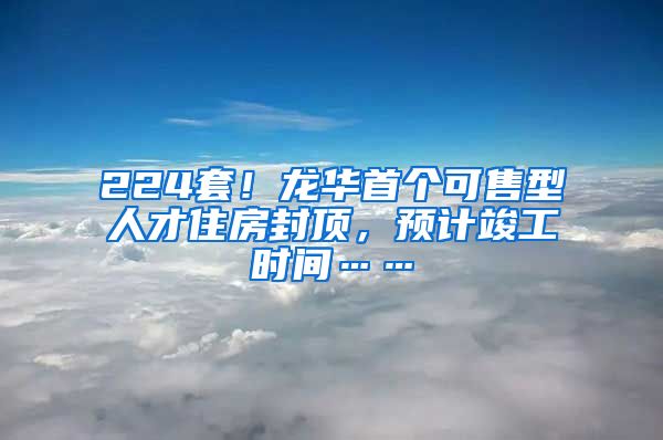 224套！龍華首個可售型人才住房封頂，預計竣工時間……