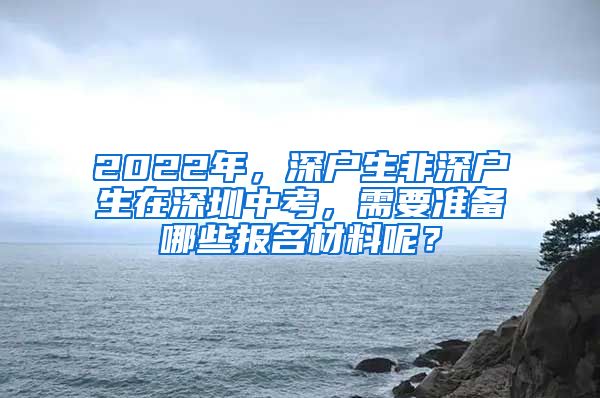 2022年，深戶生非深戶生在深圳中考，需要準備哪些報名材料呢？