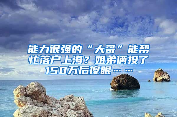 能力很強(qiáng)的“大哥”能幫忙落戶上海？姐弟倆投了150萬(wàn)后傻眼……