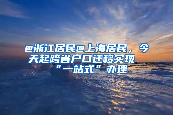 @浙江居民@上海居民，今天起跨省戶口遷移實現(xiàn)“一站式”辦理