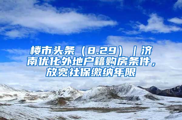 樓市頭條（8.29）｜濟南優(yōu)化外地戶籍購房條件，放寬社保繳納年限