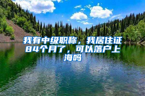 我有中級職稱，我居住證84個月了，可以落戶上海嗎